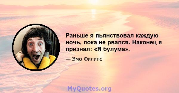 Раньше я пьянствовал каждую ночь, пока не рвался. Наконец я признал: «Я булума».