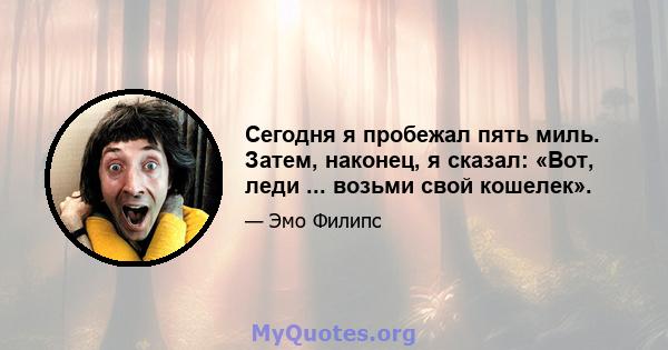 Сегодня я пробежал пять миль. Затем, наконец, я сказал: «Вот, леди ... возьми свой кошелек».