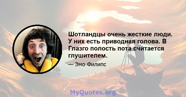 Шотландцы очень жесткие люди. У них есть приводная голова. В Глазго полость пота считается глушителем.