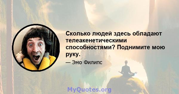 Сколько людей здесь обладают телеакенетическими способностями? Поднимите мою руку.