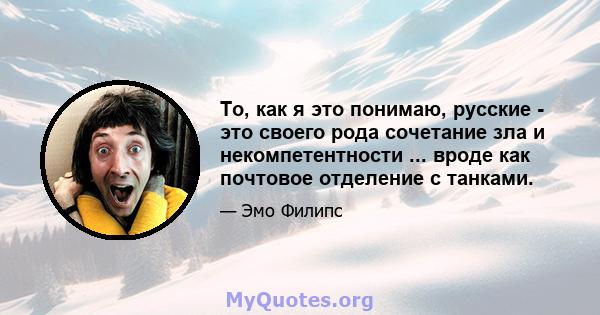 То, как я это понимаю, русские - это своего рода сочетание зла и некомпетентности ... вроде как почтовое отделение с танками.