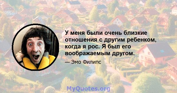 У меня были очень близкие отношения с другим ребенком, когда я рос. Я был его воображаемым другом.