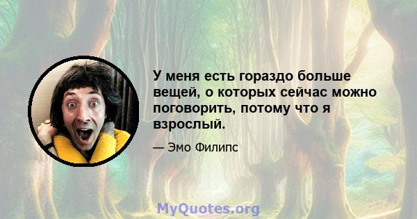 У меня есть гораздо больше вещей, о которых сейчас можно поговорить, потому что я взрослый.