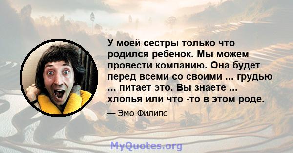 У моей сестры только что родился ребенок. Мы можем провести компанию. Она будет перед всеми со своими ... грудью ... питает это. Вы знаете ... хлопья или что -то в этом роде.