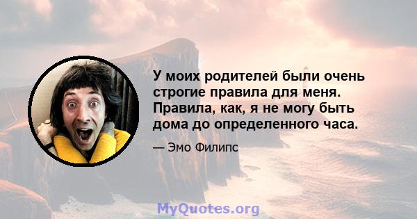 У моих родителей были очень строгие правила для меня. Правила, как, я не могу быть дома до определенного часа.