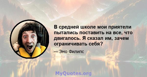 В средней школе мои приятели пытались поставить на все, что двигалось. Я сказал им, зачем ограничивать себя?