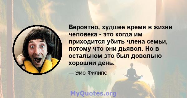 Вероятно, худшее время в жизни человека - это когда им приходится убить члена семьи, потому что они дьявол. Но в остальном это был довольно хороший день.