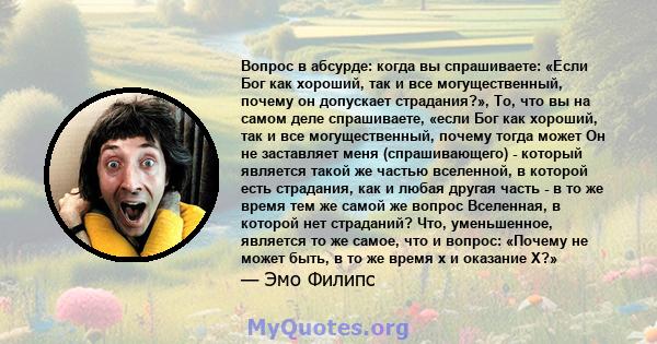 Вопрос в абсурде: когда вы спрашиваете: «Если Бог как хороший, так и все могущественный, почему он допускает страдания?», То, что вы на самом деле спрашиваете, «если Бог как хороший, так и все могущественный, почему