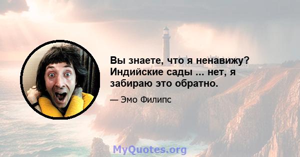 Вы знаете, что я ненавижу? Индийские сады ... нет, я забираю это обратно.