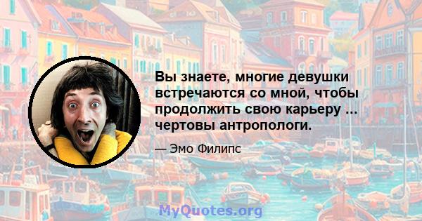 Вы знаете, многие девушки встречаются со мной, чтобы продолжить свою карьеру ... чертовы антропологи.