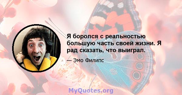 Я боролся с реальностью большую часть своей жизни. Я рад сказать, что выиграл.