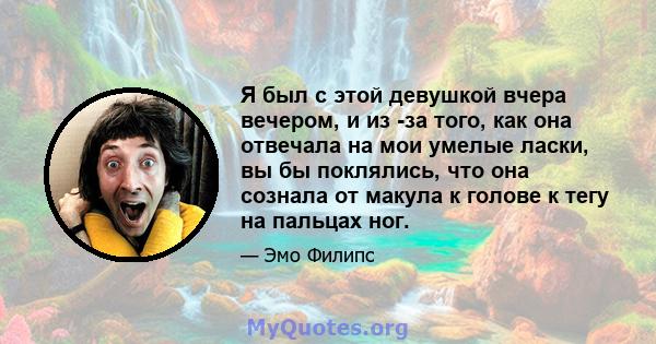 Я был с этой девушкой вчера вечером, и из -за того, как она отвечала на мои умелые ласки, вы бы поклялись, что она сознала от макула к голове к тегу на пальцах ног.