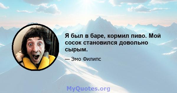 Я был в баре, кормил пиво. Мой сосок становился довольно сырым.