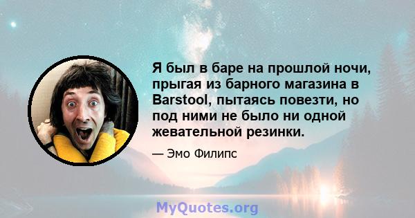 Я был в баре на прошлой ночи, прыгая из барного магазина в Barstool, пытаясь повезти, но под ними не было ни одной жевательной резинки.