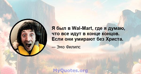 Я был в Wal-Mart, где я думаю, что все идут в конце концов. Если они умирают без Христа.