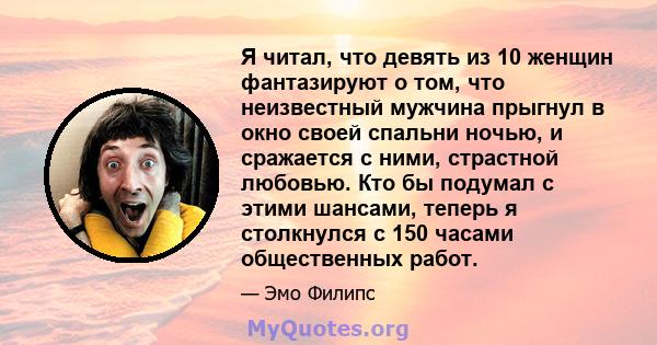 Я читал, что девять из 10 женщин фантазируют о том, что неизвестный мужчина прыгнул в окно своей спальни ночью, и сражается с ними, страстной любовью. Кто бы подумал с этими шансами, теперь я столкнулся с 150 часами