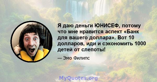 Я даю деньги ЮНИСЕФ, потому что мне нравится аспект «Банк для вашего доллара». Вот 10 долларов, иди и сэкономить 1000 детей от слепоты!