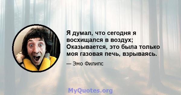 Я думал, что сегодня я восхищался в воздух; Оказывается, это была только моя газовая печь, взрываясь.