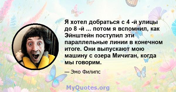 Я хотел добраться с 4 -й улицы до 8 -й ... потом я вспомнил, как Эйнштейн поступил эти параллельные линии в конечном итоге. Они выпускают мою машину с озера Мичиган, когда мы говорим.