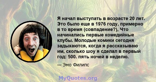 Я начал выступать в возрасте 20 лет. Это было еще в 1976 году, примерно в то время (совпадение?), Что начинались первые комедийные клубы. Молодые комики сегодня задыхаются, когда я рассказываю им, сколько шоу я сделал в 