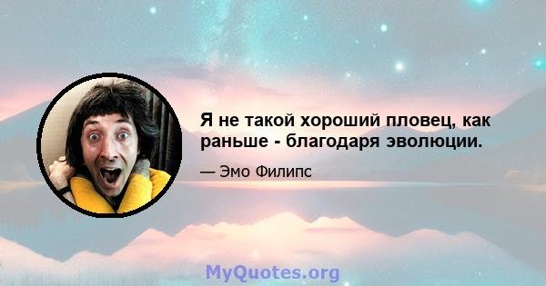 Я не такой хороший пловец, как раньше - благодаря эволюции.