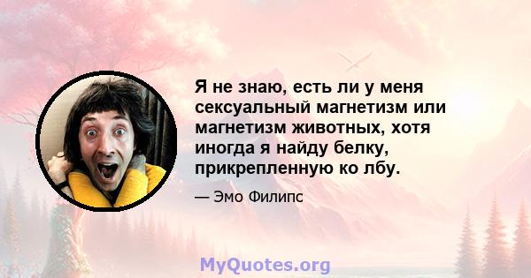 Я не знаю, есть ли у меня сексуальный магнетизм или магнетизм животных, хотя иногда я найду белку, прикрепленную ко лбу.