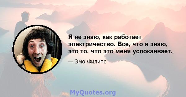 Я не знаю, как работает электричество. Все, что я знаю, это то, что это меня успокаивает.