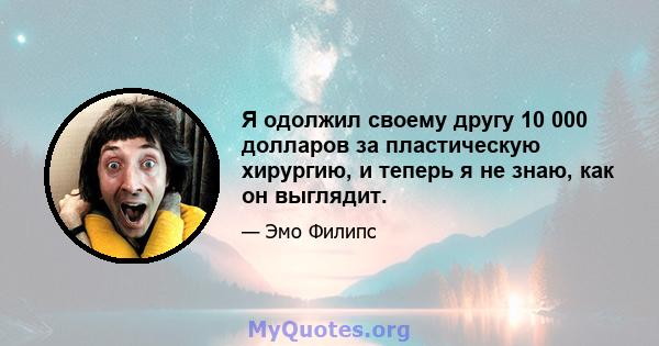 Я одолжил своему другу 10 000 долларов за пластическую хирургию, и теперь я не знаю, как он выглядит.