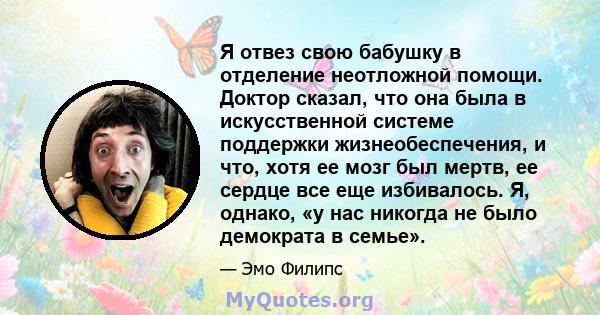 Я отвез свою бабушку в отделение неотложной помощи. Доктор сказал, что она была в искусственной системе поддержки жизнеобеспечения, и что, хотя ее мозг был мертв, ее сердце все еще избивалось. Я, однако, «у нас никогда