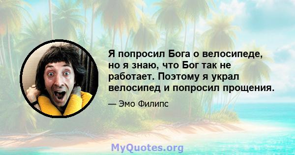 Я попросил Бога о велосипеде, но я знаю, что Бог так не работает. Поэтому я украл велосипед и попросил прощения.