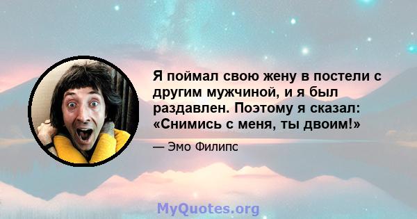 Я поймал свою жену в постели с другим мужчиной, и я был раздавлен. Поэтому я сказал: «Снимись с меня, ты двоим!»