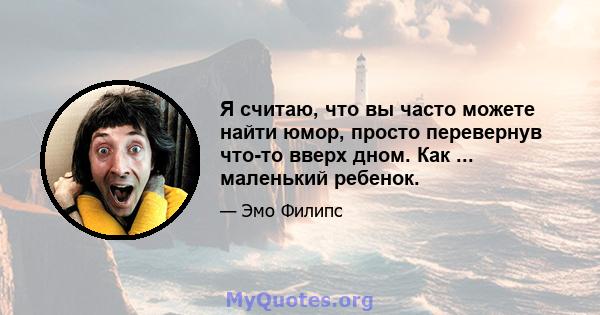 Я считаю, что вы часто можете найти юмор, просто перевернув что-то вверх дном. Как ... маленький ребенок.