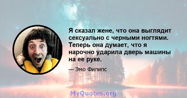 Я сказал жене, что она выглядит сексуально с черными ногтями. Теперь она думает, что я нарочно ударила дверь машины на ее руке.