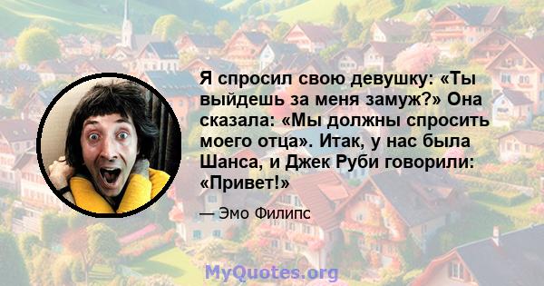 Я спросил свою девушку: «Ты выйдешь за меня замуж?» Она сказала: «Мы должны спросить моего отца». Итак, у нас была Шанса, и Джек Руби говорили: «Привет!»