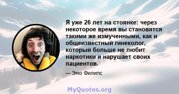 Я уже 26 лет на стоянке: через некоторое время вы становятся такими же измученными, как и общеизвестный гинеколог, который больше не любит наркотики и нарушает своих пациентов.