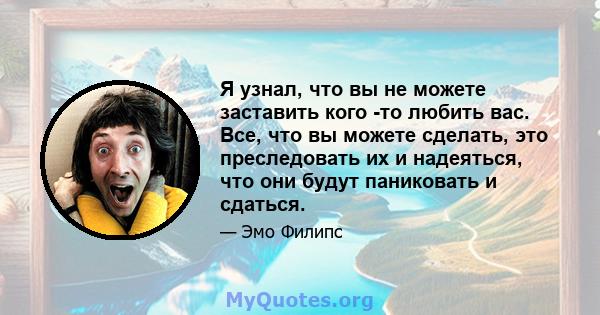 Я узнал, что вы не можете заставить кого -то любить вас. Все, что вы можете сделать, это преследовать их и надеяться, что они будут паниковать и сдаться.