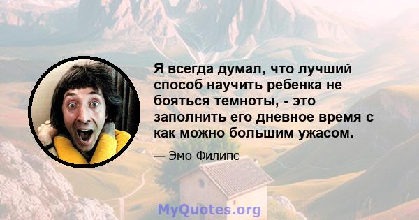 Я всегда думал, что лучший способ научить ребенка не бояться темноты, - это заполнить его дневное время с как можно большим ужасом.