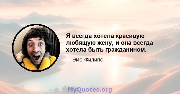 Я всегда хотела красивую любящую жену, и она всегда хотела быть гражданином.