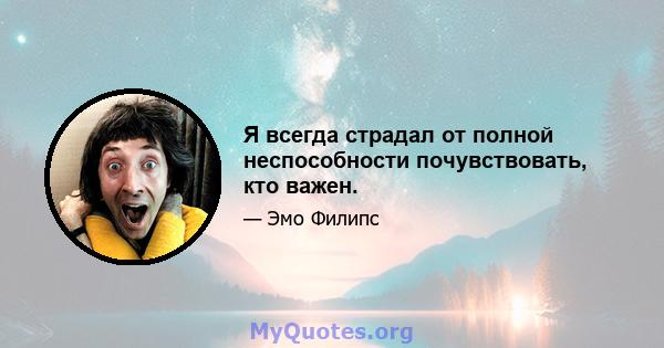 Я всегда страдал от полной неспособности почувствовать, кто важен.