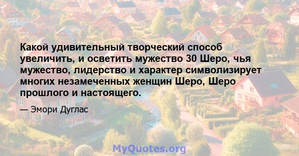 Какой удивительный творческий способ увеличить, и осветить мужество 30 Шеро, чья мужество, лидерство и характер символизирует многих незамеченных женщин Шеро, Шеро прошлого и настоящего.