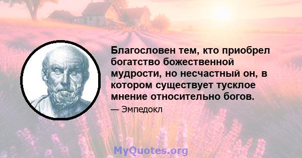 Благословен тем, кто приобрел богатство божественной мудрости, но несчастный он, в котором существует тусклое мнение относительно богов.