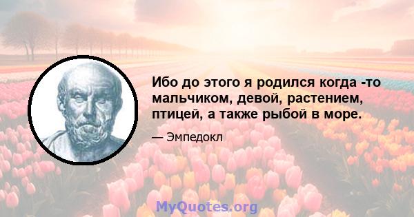 Ибо до этого я родился когда -то мальчиком, девой, растением, птицей, а также рыбой в море.