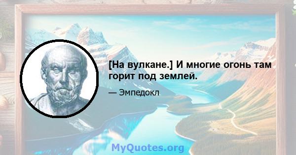 [На вулкане.] И многие огонь там горит под землей.