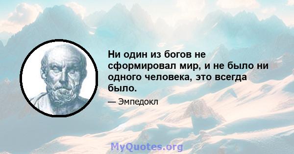 Ни один из богов не сформировал мир, и не было ни одного человека, это всегда было.