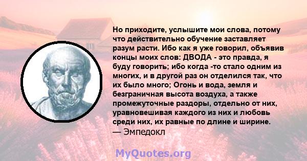 Но приходите, услышите мои слова, потому что действительно обучение заставляет разум расти. Ибо как я уже говорил, объявив концы моих слов: ДВОДА - это правда, я буду говорить; ибо когда -то стало одним из многих, и в