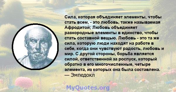 Сила, которая объединяет элементы, чтобы стать всем, - это любовь, также называемая Афродитой; Любовь объединяет разнородные элементы в единство, чтобы стать составной вещью. Любовь - это та же сила, которую люди