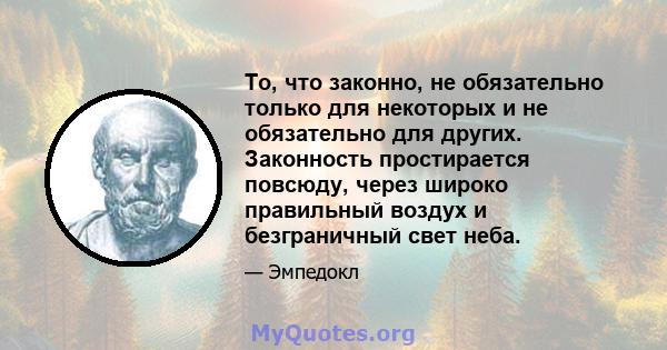 То, что законно, не обязательно только для некоторых и не обязательно для других. Законность простирается повсюду, через широко правильный воздух и безграничный свет неба.