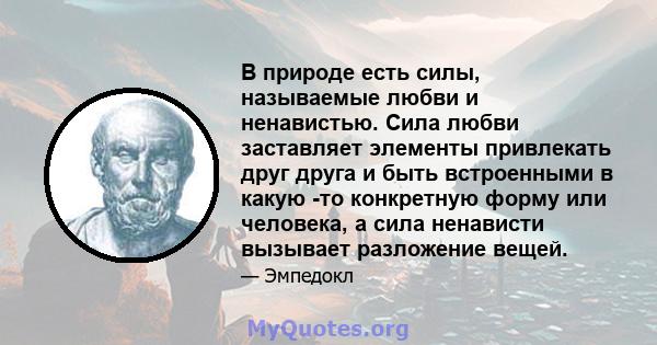 В природе есть силы, называемые любви и ненавистью. Сила любви заставляет элементы привлекать друг друга и быть встроенными в какую -то конкретную форму или человека, а сила ненависти вызывает разложение вещей.