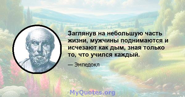 Заглянув на небольшую часть жизни, мужчины поднимаются и исчезают как дым, зная только то, что учился каждый.