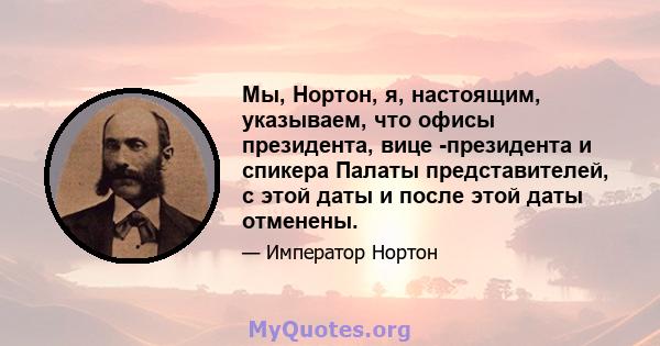 Мы, Нортон, я, настоящим, указываем, что офисы президента, вице -президента и спикера Палаты представителей, с этой даты и после этой даты отменены.